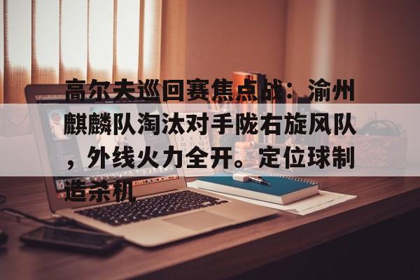 pg官网包含高尔夫巡回赛焦点战：渝州麒麟队淘汰对手陇右旋风队，外线火力全开。定位球制造杀机的词条