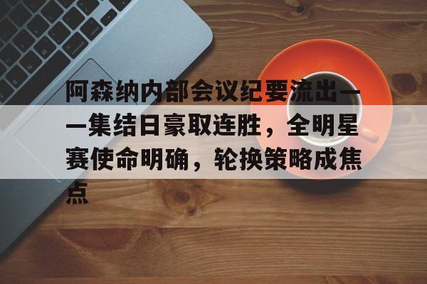 关于阿森纳内部会议纪要流出——集结日豪取连胜，全明星赛使命明确，轮换策略成焦点的信息